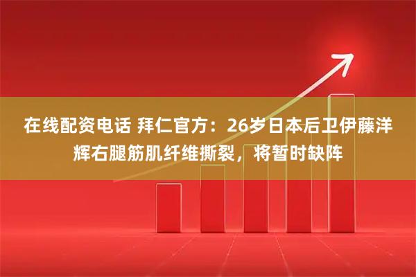 在线配资电话 拜仁官方：26岁日本后卫伊藤洋辉右腿筋肌纤维撕裂，将暂时缺阵