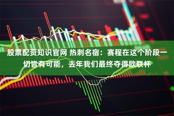股票配资知识官网 热刺名宿：赛程在这个阶段一切皆有可能，去年我们最终夺得欧联杯