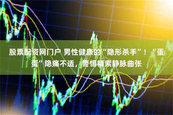 股票配资网门户 男性健康的“隐形杀手”！“蛋蛋”隐痛不适，警惕精索静脉曲张