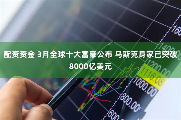 配资资金 3月全球十大富豪公布 马斯克身家已突破8000亿美元