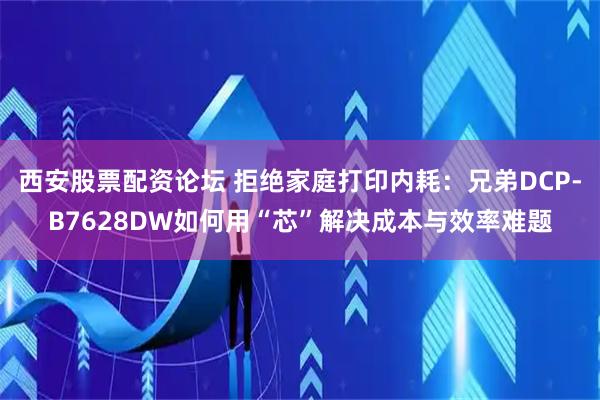 西安股票配资论坛 拒绝家庭打印内耗：兄弟DCP-B7628DW如何用“芯”解决成本与效率难题