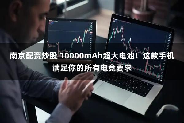 南京配资炒股 10000mAh超大电池！这款手机满足你的所有电竞要求