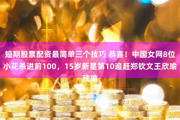 短期股票配资最简单三个技巧 恭喜！中国女网8位小花杀进前100，15岁新星第10追赶郑钦文王欣瑜