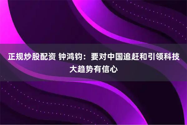 正规炒股配资 钟鸿钧：要对中国追赶和引领科技大趋势有信心
