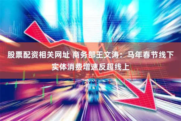 股票配资相关网址 商务部王文涛：马年春节线下实体消费增速反超线上