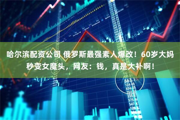 哈尔滨配资公司 俄罗斯最强素人爆改！60岁大妈秒变女魔头，网友：钱，真是大补啊！