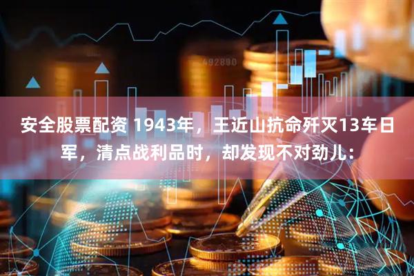 安全股票配资 1943年，王近山抗命歼灭13车日军，清点战利品时，却发现不对劲儿：