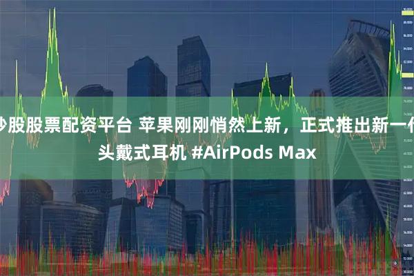炒股股票配资平台 苹果刚刚悄然上新，正式推出新一代头戴式耳机 #AirPods Max
