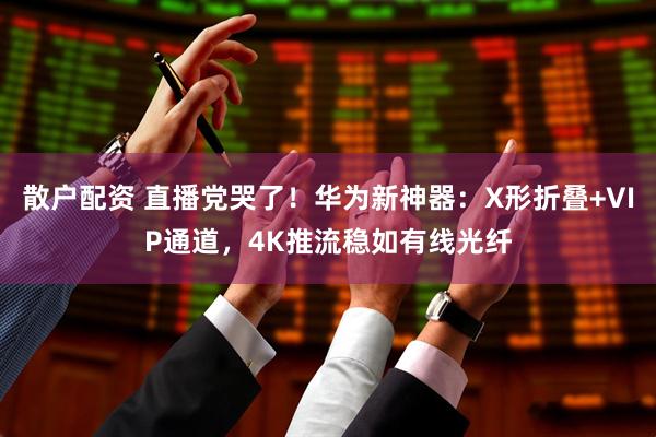 散户配资 直播党哭了！华为新神器：X形折叠+VIP通道，4K推流稳如有线光纤