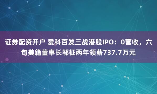 证券配资开户 爱科百发三战港股IPO：0营收，六旬美籍董事长邬征两年领薪737.7万元