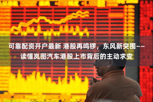 可靠配资开户最新 港股再鸣锣，东风新突围——读懂岚图汽车港股上市背后的主动求变