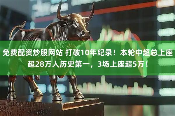 免费配资炒股网站 打破10年纪录！本轮中超总上座超28万人历史第一，3场上座超5万！