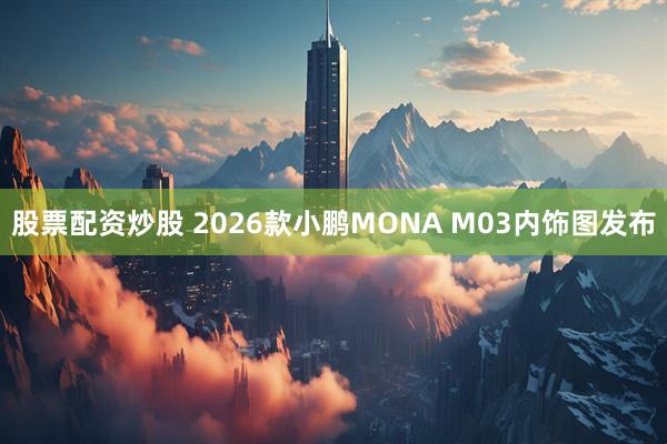 股票配资炒股 2026款小鹏MONA M03内饰图发布