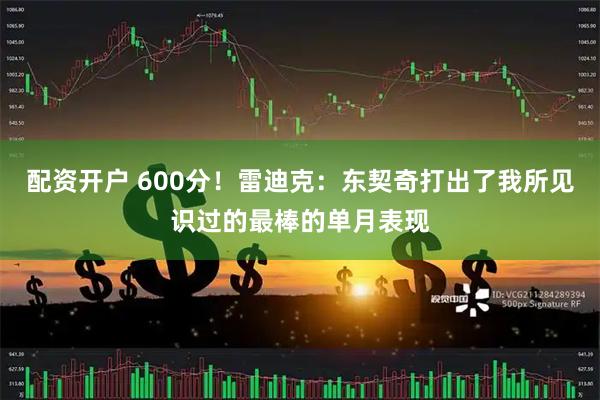 配资开户 600分！雷迪克：东契奇打出了我所见识过的最棒的单月表现