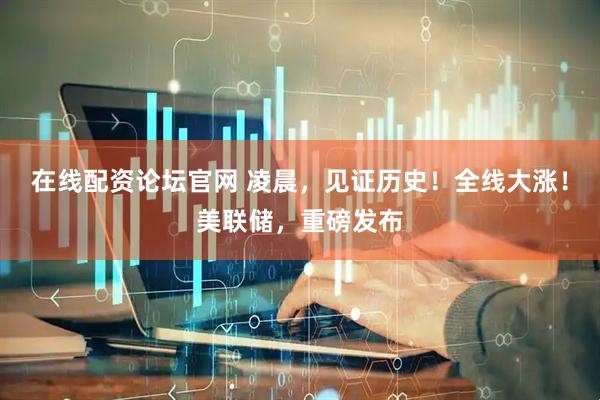 在线配资论坛官网 凌晨，见证历史！全线大涨！美联储，重磅发布