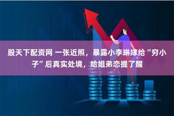 股天下配资网 一张近照，暴露小李琳嫁给“穷小子”后真实处境，给姐弟恋提了醒