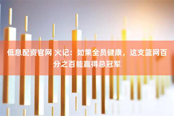 低息配资官网 火记：如果全员健康，这支篮网百分之百能赢得总冠军