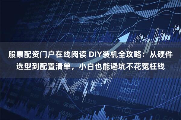 股票配资门户在线阅读 DIY装机全攻略：从硬件选型到配置清单，小白也能避坑不花冤枉钱