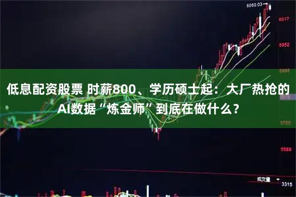 低息配资股票 时薪800、学历硕士起：大厂热抢的AI数据“炼金师”到底在做什么？
