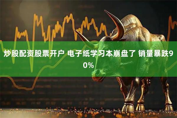 炒股配资股票开户 电子纸学习本崩盘了 销量暴跌90%