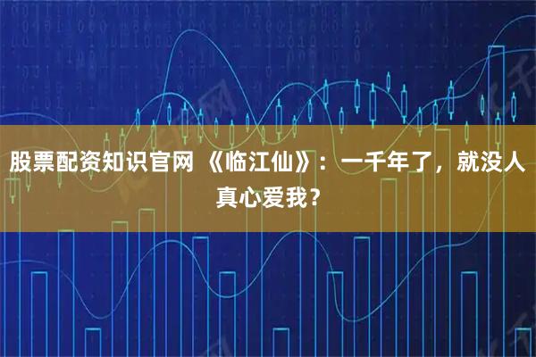 股票配资知识官网 《临江仙》：一千年了，就没人真心爱我？