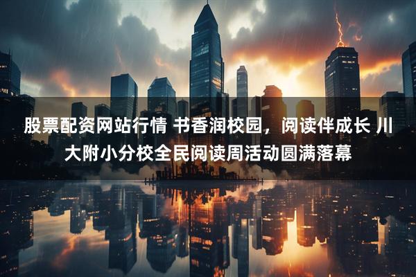 股票配资网站行情 书香润校园，阅读伴成长 川大附小分校全民阅读周活动圆满落幕