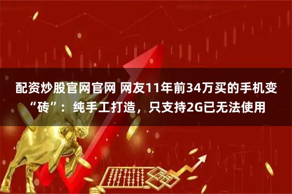 配资炒股官网官网 网友11年前34万买的手机变“砖”：纯手工打造，只支持2G已无法使用