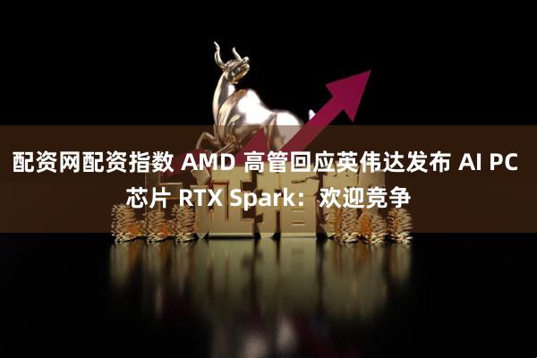 配资网配资指数 AMD 高管回应英伟达发布 AI PC 芯片 RTX Spark：欢迎竞争