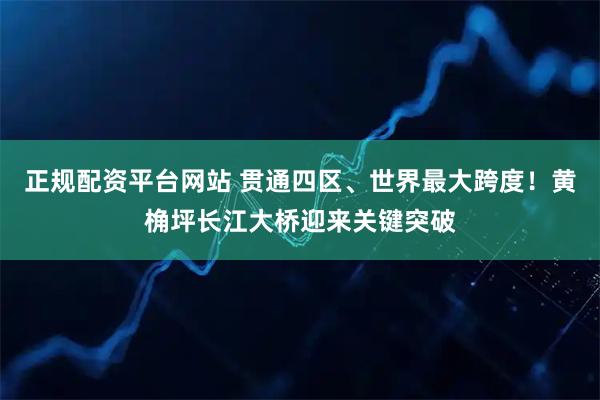 正规配资平台网站 贯通四区、世界最大跨度！黄桷坪长江大桥迎来关键突破