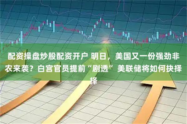 配资操盘炒股配资开户 明日，美国又一份强劲非农来袭？白宫官员提前“剧透” 美联储将如何抉择