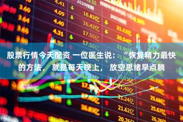 股票行情今天配资 一位医生说： “恢复精力最快的方法， 就是每天晚上， 放空思绪早点躺