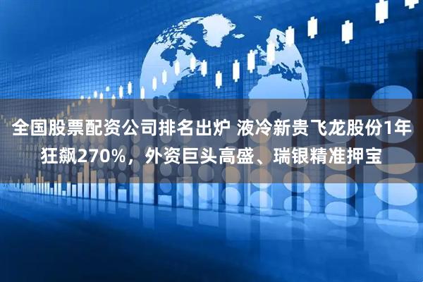 全国股票配资公司排名出炉 液冷新贵飞龙股份1年狂飙270%，外资巨头高盛、瑞银精准押宝
