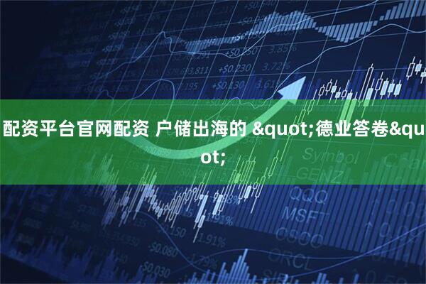 配资平台官网配资 户储出海的 "德业答卷"