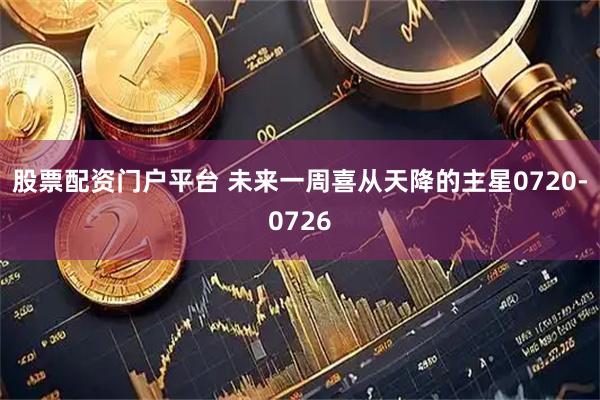 股票配资门户平台 未来一周喜从天降的主星0720-0726