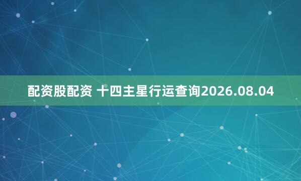配资股配资 十四主星行运查询2026.08.04