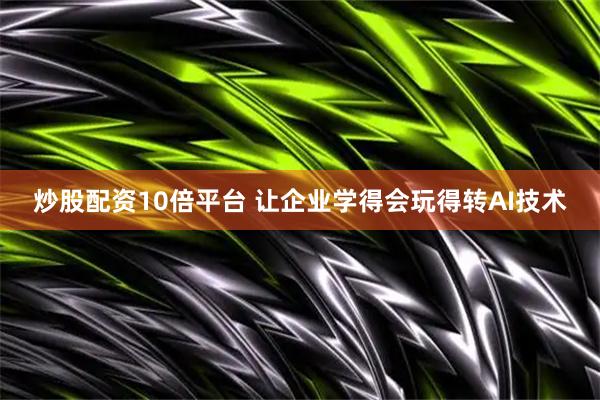 炒股配资10倍平台 让企业学得会玩得转AI技术