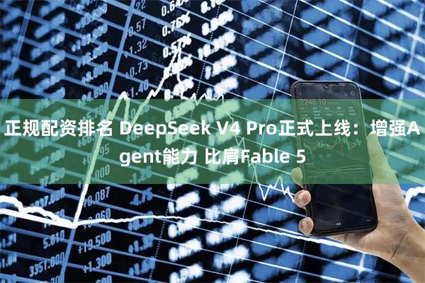 正规配资排名 DeepSeek V4 Pro正式上线：增强Agent能力 比肩Fable 5